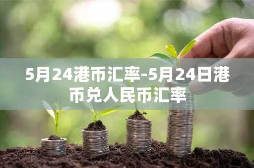 5月24港币汇率-5月24日港币兑人民币汇率