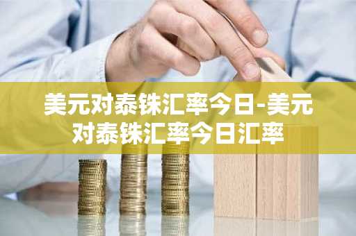 美元对泰铢汇率今日-美元对泰铢汇率今日汇率
