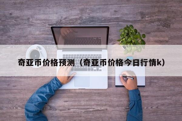奇亚币价格预测（奇亚币价格今日行情k）