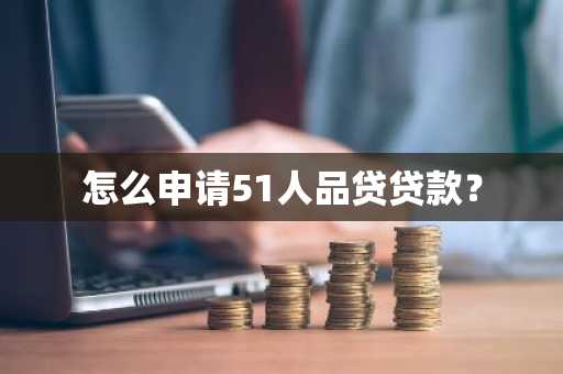 怎么申请51人品贷贷款？