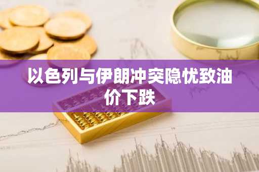 以色列与伊朗冲突隐忧致油价下跌