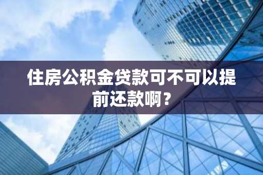 住房公积金贷款可不可以提前还款啊？