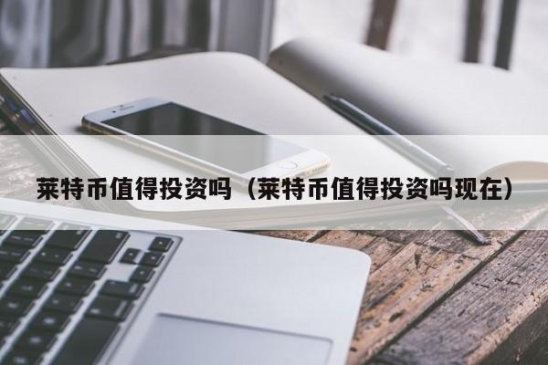 莱特币值得投资吗（莱特币值得投资吗现在）