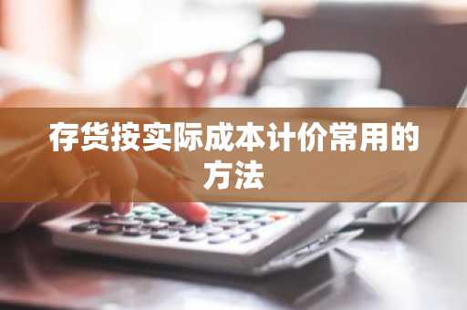 存货按实际成本计价常用的方法