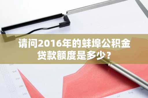 请问2016年的蚌埠公积金贷款额度是多少？
