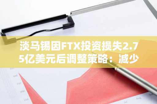 淡马锡因FTX投资损失2.75亿美元后调整策略：减少对初创企业的投资