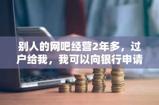 别人的网吧经营2年多，过户给我，我可以向银行申请贷款么？
