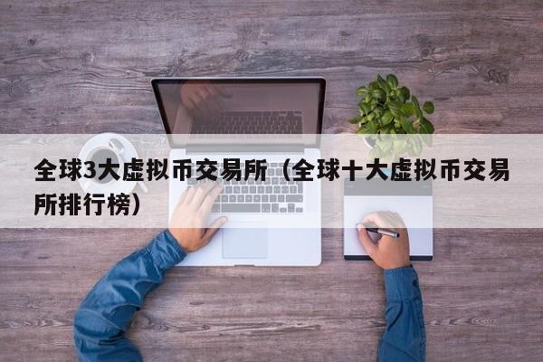 全球3大虚拟币交易所（全球十大虚拟币交易所排行榜）