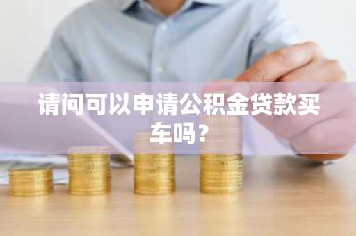 请问可以申请公积金贷款买车吗？