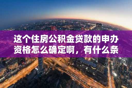 这个住房公积金贷款的申办资格怎么确定啊，有什么条件啊？