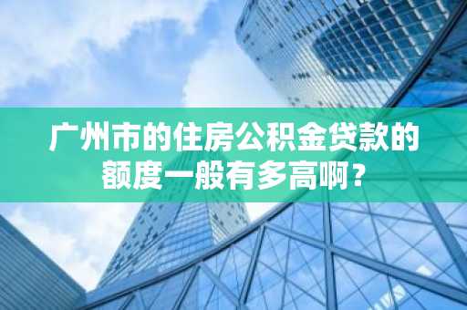 广州市的住房公积金贷款的额度一般有多高啊？