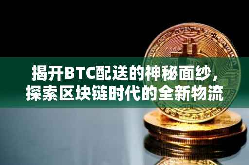 揭开BTC配送的神秘面纱，探索区块链时代的全新物流模式