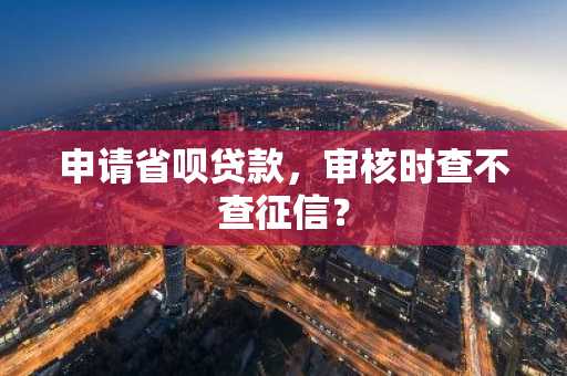申请省呗贷款，审核时查不查征信？
