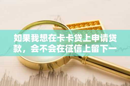 如果我想在卡卡贷上申请贷款，会不会在征信上留下一些记录吗？