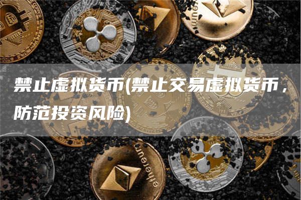 禁止虚拟货币 - 禁止交易虚拟货币，防范投资风险
