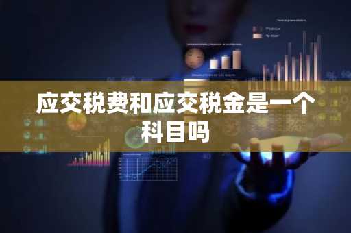 应交税费和应交税金是一个科目吗