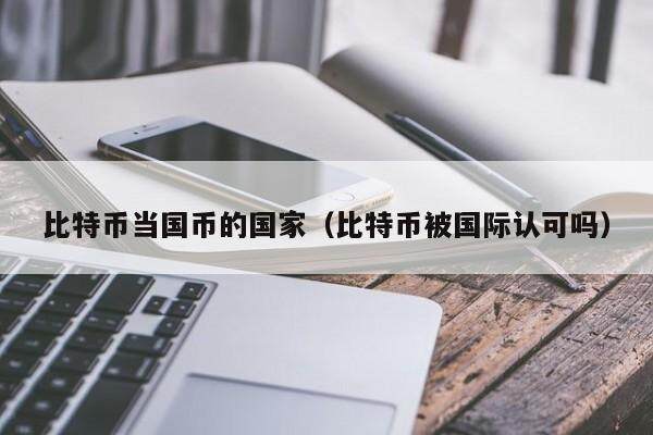 比特币当国币的国家（比特币被国际认可吗）
