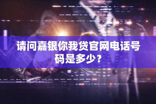 请问嘉银你我贷官网电话号码是多少？