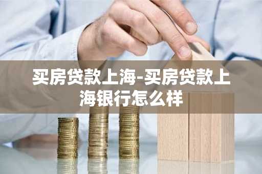 买房贷款上海-买房贷款上海银行怎么样