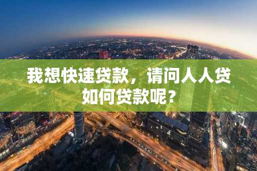 我想快速贷款，请问人人贷如何贷款呢？