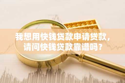 我想用快钱贷款申请贷款，请问快钱贷款靠谱吗？