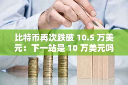 比特币再次跌破 10.5 万美元：下一站是 10 万美元吗？