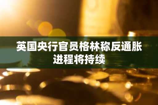 英国央行官员格林称反通胀进程将持续