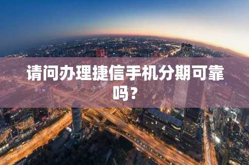 请问办理捷信手机分期可靠吗？