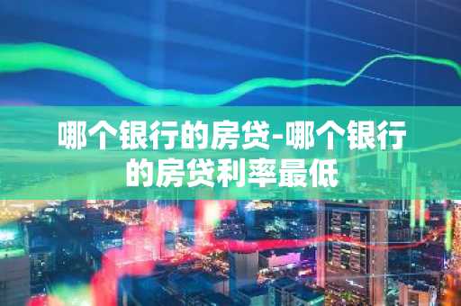 哪个银行的房贷-哪个银行的房贷利率最低