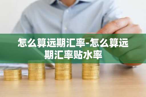怎么算远期汇率-怎么算远期汇率贴水率