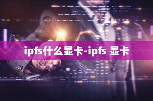ipfs什么显卡-ipfs 显卡