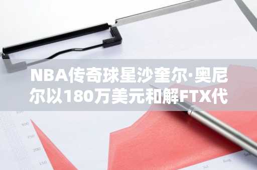 NBA传奇球星沙奎尔·奥尼尔以180万美元和解FTX代言诉讼