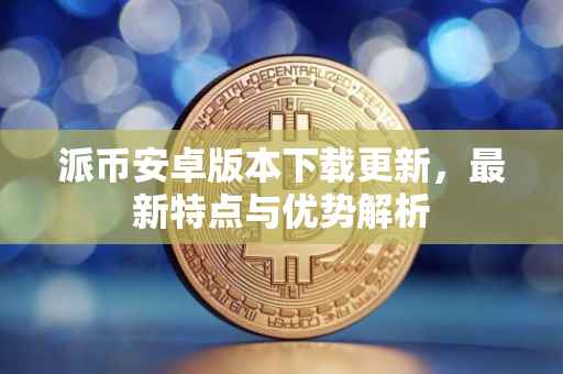 派币安卓版本下载更新，最新特点与优势解析