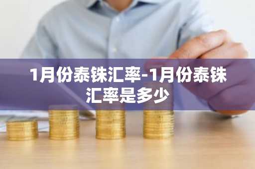 1月份泰铢汇率-1月份泰铢汇率是多少