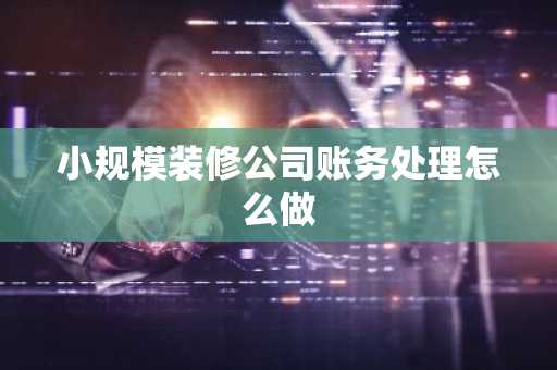 小规模装修公司账务处理怎么做