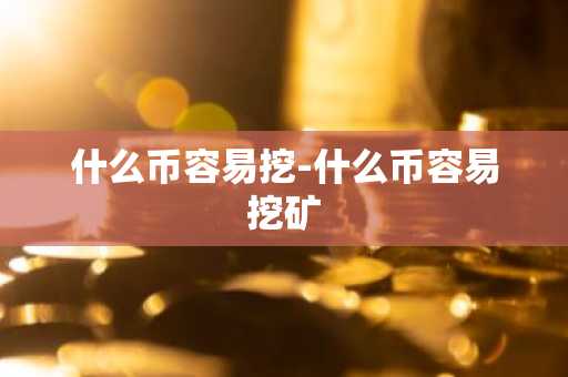 什么币容易挖-什么币容易挖矿