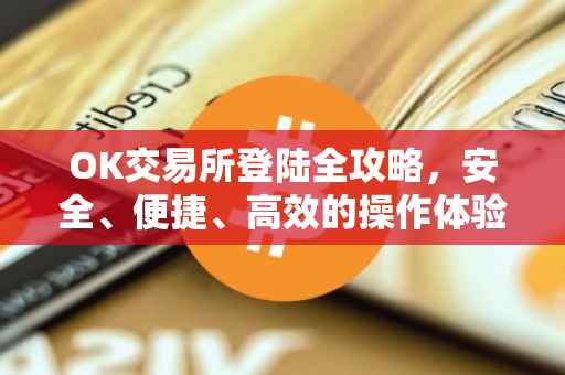 OK交易所登陆全攻略，安全、便捷、高效的操作体验
