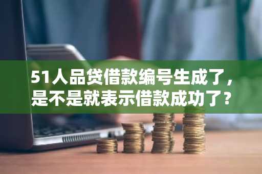 51人品贷借款编号生成了，是不是就表示借款成功了？
