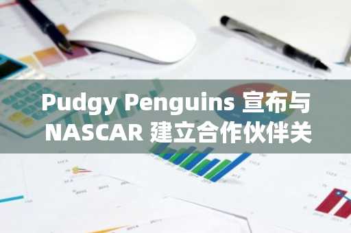 Pudgy Penguins 宣布与 NASCAR 建立合作伙伴关系