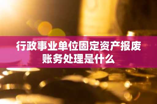 行政事业单位固定资产报废账务处理是什么