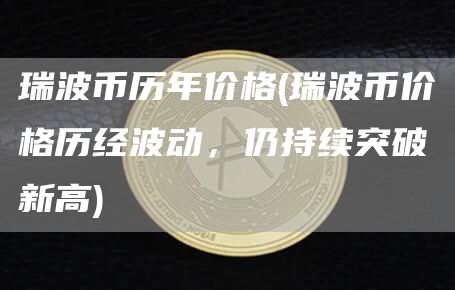 瑞波币历年价格 - 瑞波币价格历经波动，仍持续突破新高