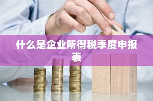 什么是企业所得税季度申报表