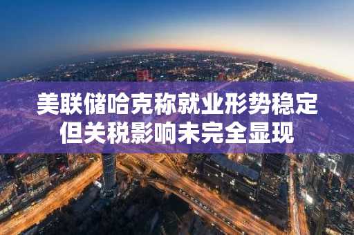美联储哈克称就业形势稳定但关税影响未完全显现