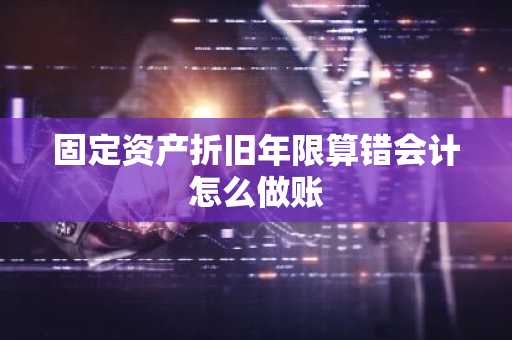 固定资产折旧年限算错会计怎么做账
