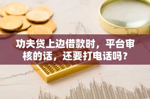 功夫贷上边借款时，平台审核的话，还要打电话吗？