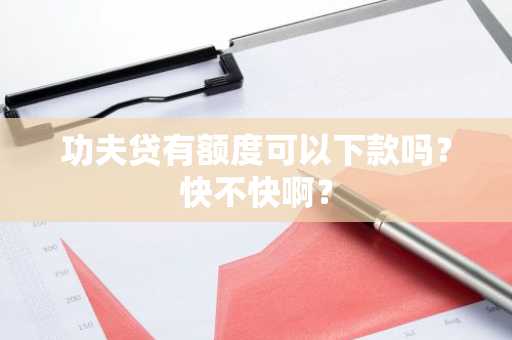 功夫贷有额度可以下款吗？快不快啊？