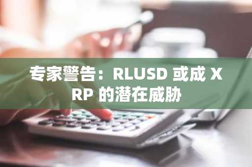 专家警告：RLUSD 或成 XRP 的潜在威胁