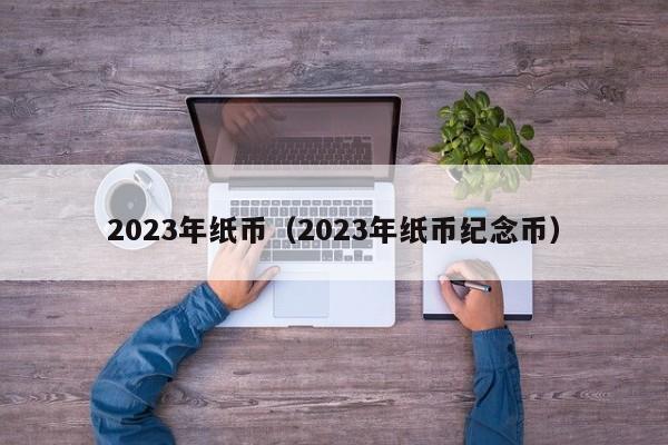 2023年纸币（2023年纸币纪念币）