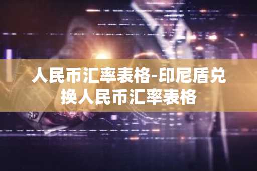 人民币汇率表格-印尼盾兑换人民币汇率表格