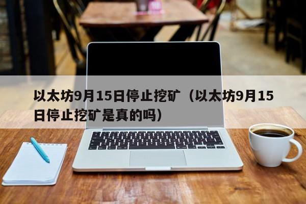 以太坊9月15日停止挖矿（以太坊9月15日停止挖矿是真的吗）